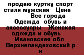 продаю куртку спорт стиля мужская › Цена ­ 1 000 - Все города Одежда, обувь и аксессуары » Женская одежда и обувь   . Ивановская обл.,Верхнеландеховский р-н